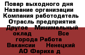 Повар выходного дня › Название организации ­ Компания-работодатель › Отрасль предприятия ­ Другое › Минимальный оклад ­ 10 000 - Все города Работа » Вакансии   . Ненецкий АО,Фариха д.